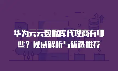 华为云云数据库代理商有哪些？权威解析与优选推荐