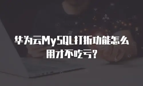 华为云MySQL打折功能怎么用才不吃亏？