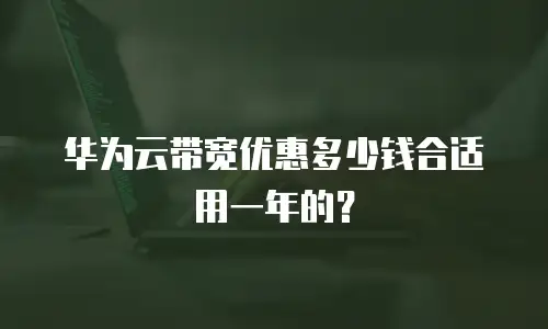 华为云带宽优惠多少钱合适用一年的？
