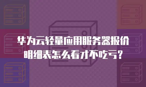 华为云轻量应用服务器报价明细表怎么看才不吃亏？