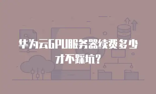 华为云GPU服务器续费多少才不踩坑？