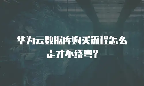 华为云数据库购买流程怎么走才不绕弯？