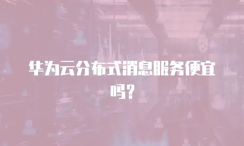华为云分布式消息服务便宜吗？