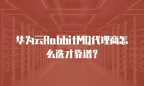 华为云RabbitMQ代理商怎么选才靠谱？