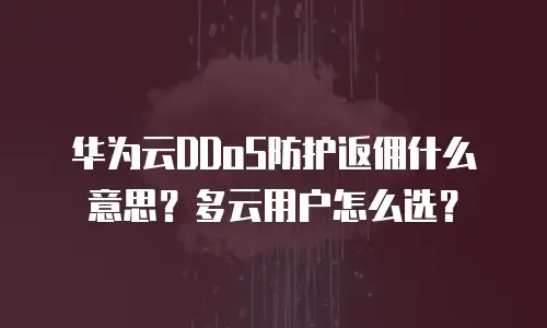 华为云DDoS防护返佣什么意思？多云用户怎么选？