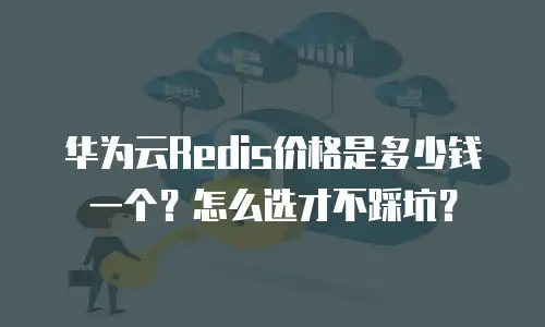 华为云Redis价格是多少钱一个？怎么选才不踩坑？