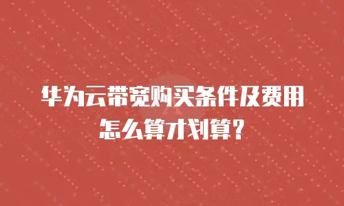 华为云带宽购买条件及费用怎么算才划算？