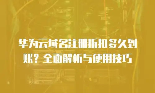 华为云域名注册折扣多久到账？全面解析与使用技巧