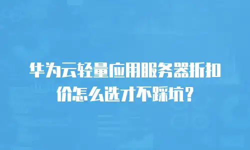 华为云轻量应用服务器折扣价怎么选才不踩坑？
