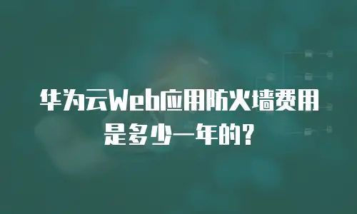 华为云Web应用防火墙费用是多少一年的？