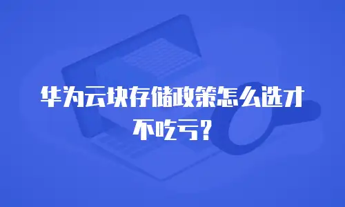 华为云块存储政策怎么选才不吃亏？