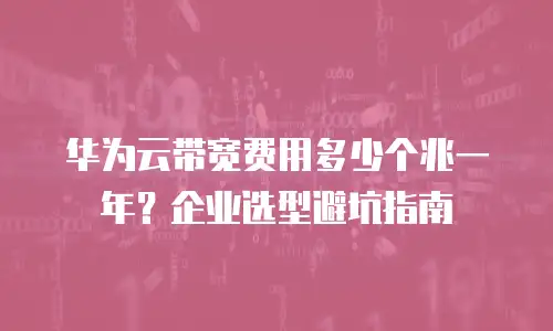 华为云带宽费用多少个兆一年？企业选型避坑指南
