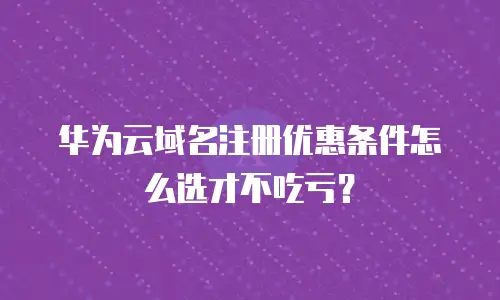 华为云域名注册优惠条件怎么选才不吃亏？