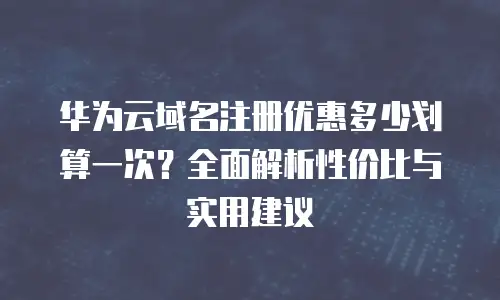 华为云域名注册优惠多少划算一次？全面解析性价比与实用建议