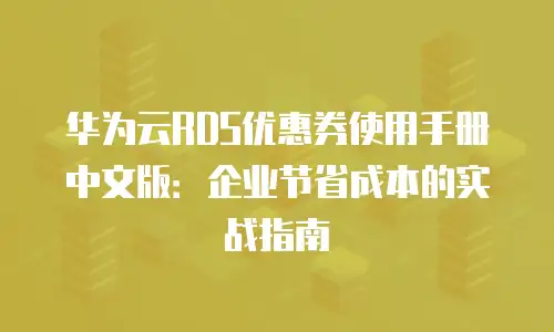 华为云RDS优惠券使用手册中文版：企业节省成本的实战指南