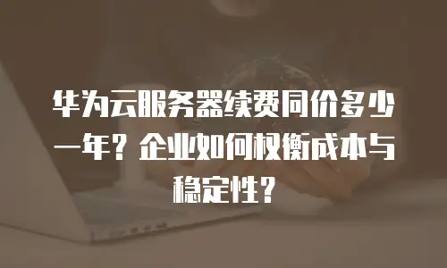 华为云服务器续费同价多少一年？企业如何权衡成本与稳定性？
