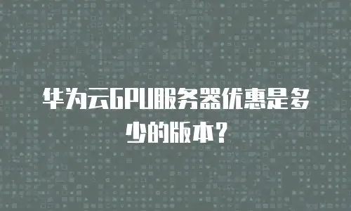 华为云GPU服务器优惠是多少的版本？