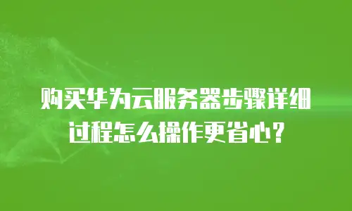购买华为云服务器步骤详细过程怎么操作更省心？