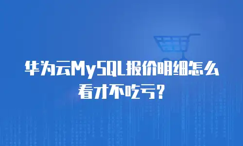 华为云MySQL报价明细怎么看才不吃亏？