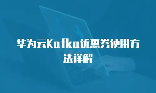 华为云Kafka优惠券使用方法详解