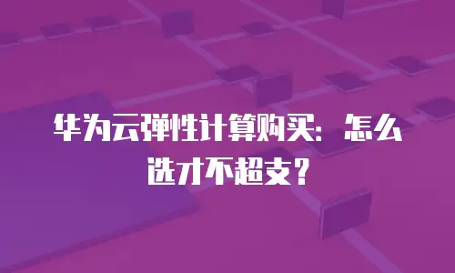 华为云弹性计算购买：怎么选才不超支？