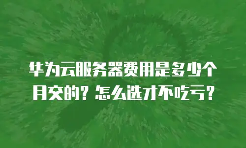 华为云服务器费用是多少个月交的？怎么选才不吃亏？