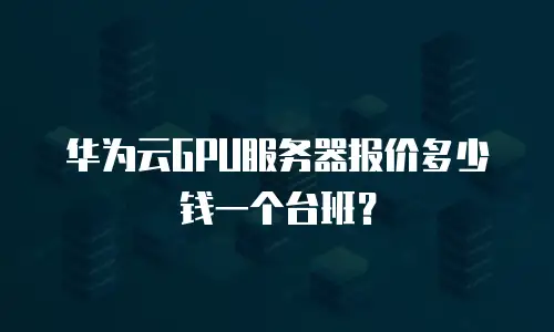 华为云GPU服务器报价多少钱一个台班？
