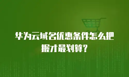 华为云域名优惠条件怎么把握才最划算？
