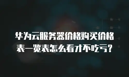 华为云服务器价格购买价格表一览表怎么看才不吃亏？