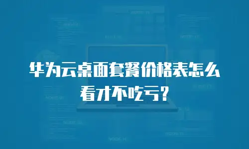 华为云桌面套餐价格表怎么看才不吃亏？