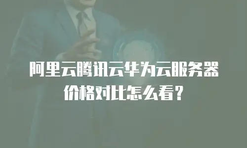 阿里云腾讯云华为云服务器价格对比怎么看？