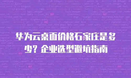 华为云桌面价格石家庄是多少？企业选型避坑指南