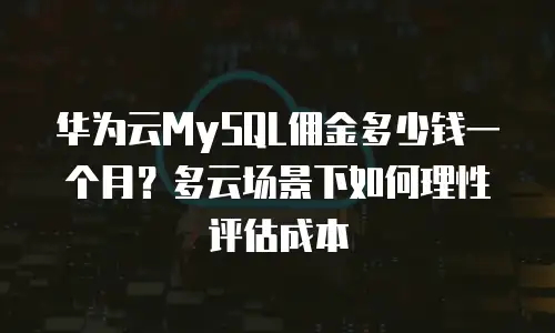 华为云MySQL佣金多少钱一个月？多云场景下如何理性评估成本