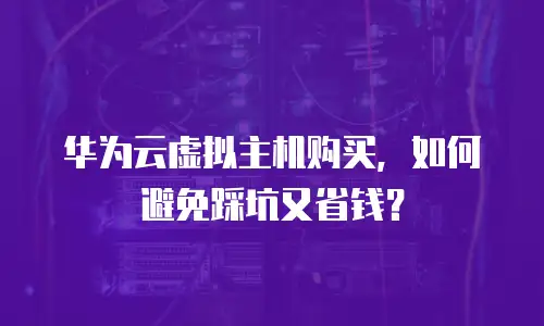华为云虚拟主机购买，如何避免踩坑又省钱？