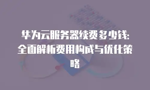 华为云服务器续费多少钱：全面解析费用构成与优化策略