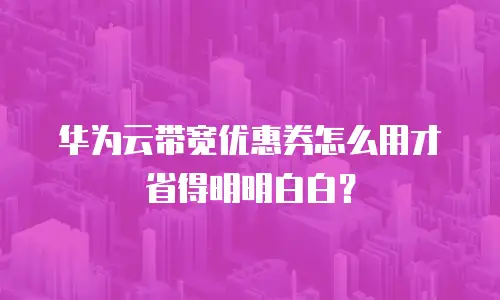 华为云带宽优惠券怎么用才省得明明白白？