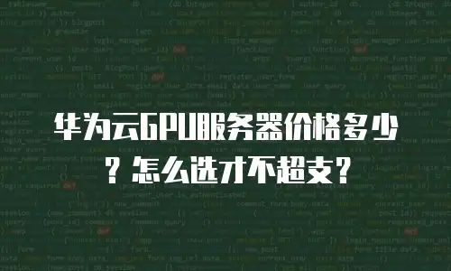 华为云GPU服务器价格多少？怎么选才不超支？