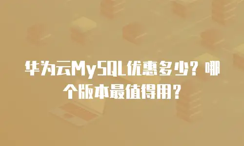 华为云MySQL优惠多少？哪个版本最值得用？