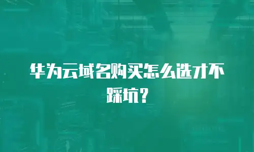 华为云域名购买怎么选才不踩坑？