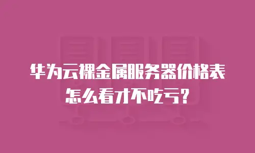 华为云裸金属服务器价格表怎么看才不吃亏？