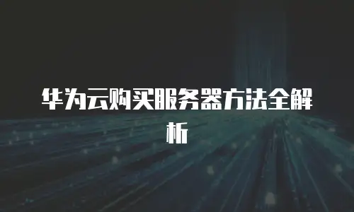 华为云购买服务器方法全解析
