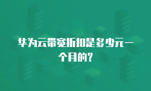 华为云带宽折扣是多少元一个月的？