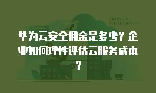 华为云安全佣金是多少？企业如何理性评估云服务成本？
