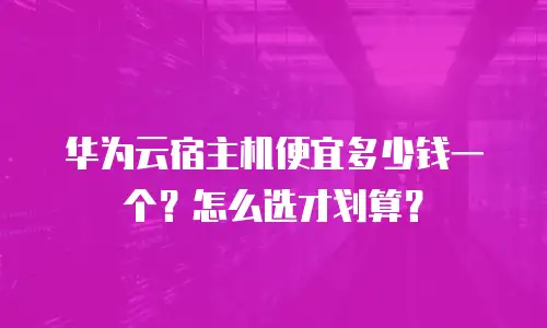 华为云宿主机便宜多少钱一个？怎么选才划算？