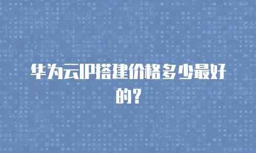 华为云IP搭建价格多少最好的？