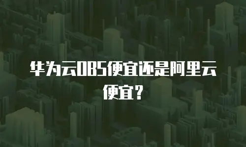 华为云OBS便宜还是阿里云便宜？