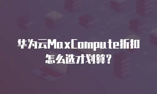 华为云MaxCompute折扣怎么选才划算？