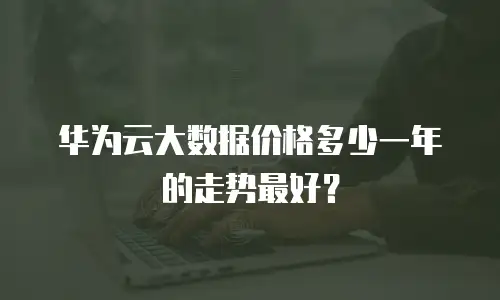 华为云大数据价格多少一年的走势最好？
