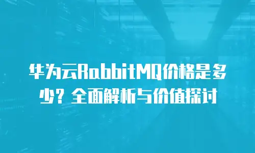 华为云RabbitMQ价格是多少？全面解析与价值探讨