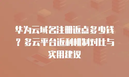 华为云域名注册返点多少钱？多云平台返利机制对比与实用建议